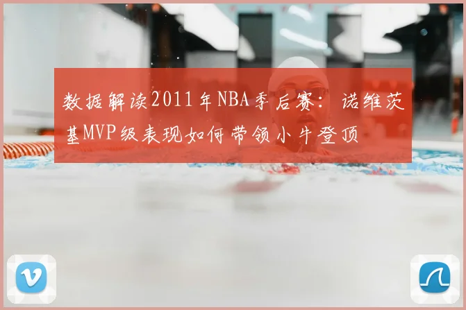 数据解读2011年NBA季后赛：诺维茨基MVP级表现如何带领小牛登顶