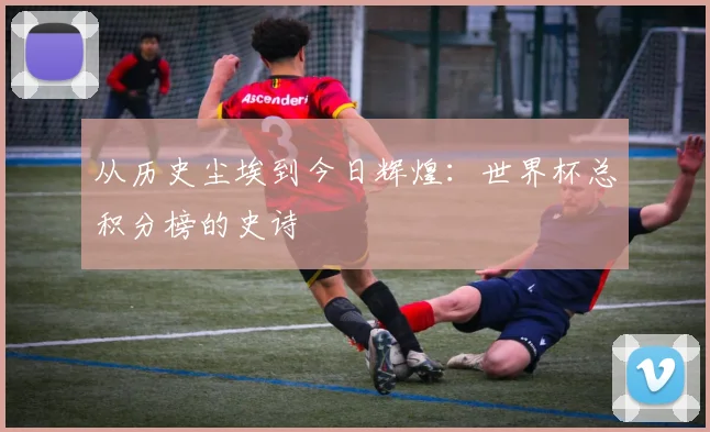 从历史尘埃到今日辉煌：世界杯总积分榜的史诗