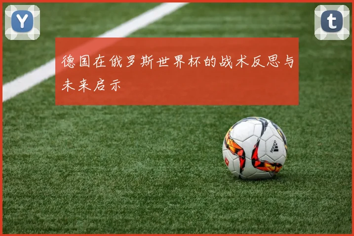 德国在俄罗斯世界杯的战术反思与未来启示