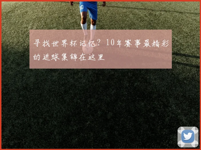 寻找世界杯记忆？10年赛事最精彩的进球集锦在这里