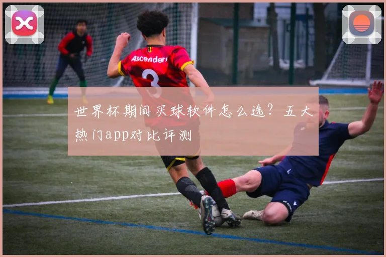 世界杯期间买球软件怎么选？五大热门app对比评测