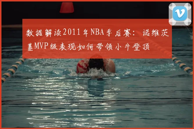 数据解读2011年NBA季后赛:诺维茨基MVP级表现如何带领小牛登顶