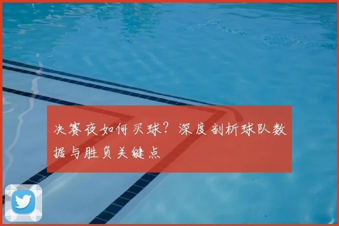 决赛夜如何买球？深度剖析球队数据与胜负关键点