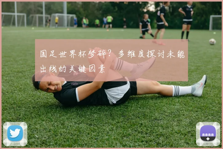 国足世界杯梦碎？多维度探讨未能出线的关键因素