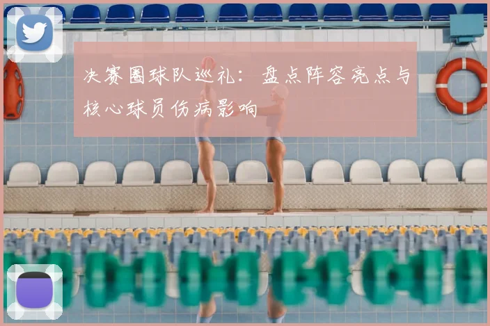 决赛圈球队巡礼：盘点阵容亮点与核心球员伤病影响