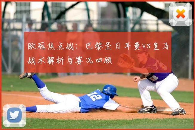 欧冠焦点战：巴黎圣日耳曼vs皇马战术解析与赛况回顾