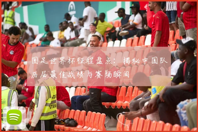 国足世界杯征程盘点：揭秘中国队历届最佳战绩与赛场瞬间