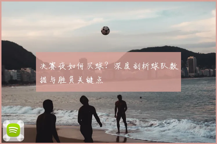 决赛夜如何买球？深度剖析球队数据与胜负关键点