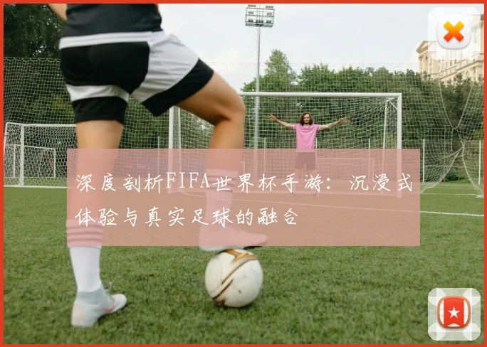 深度剖析FIFA世界杯手游：沉浸式体验与真实足球的融合