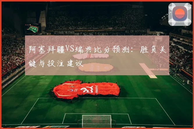 阿塞拜疆VS瑞典比分预测：胜负关键与投注建议