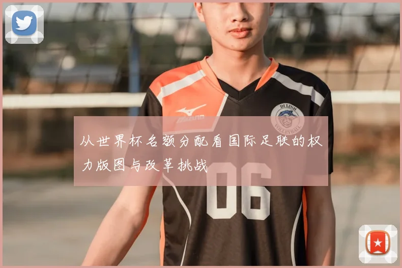 从世界杯名额分配看国际足联的权力版图与改革挑战