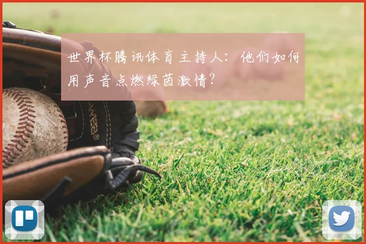 世界杯腾讯体育主持人:他们如何用声音点燃绿茵激情?