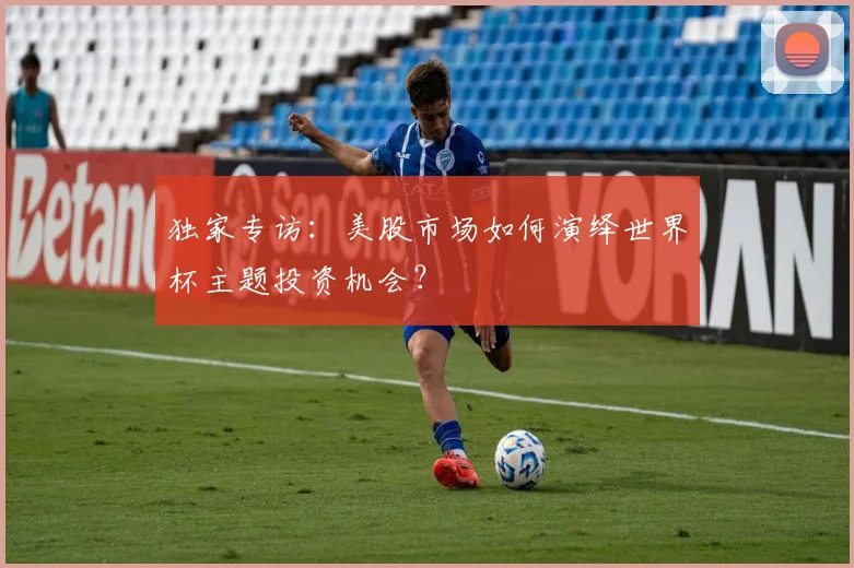 独家专访:美股市场如何演绎世界杯主题投资机会?