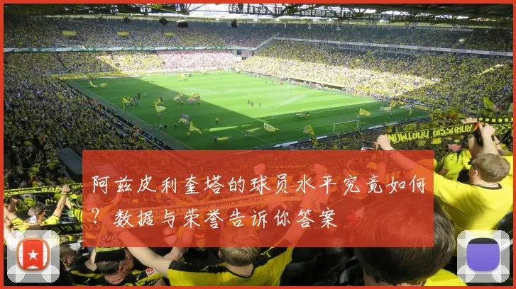 阿兹皮利奎塔的球员水平究竟如何？数据与荣誉告诉你答案