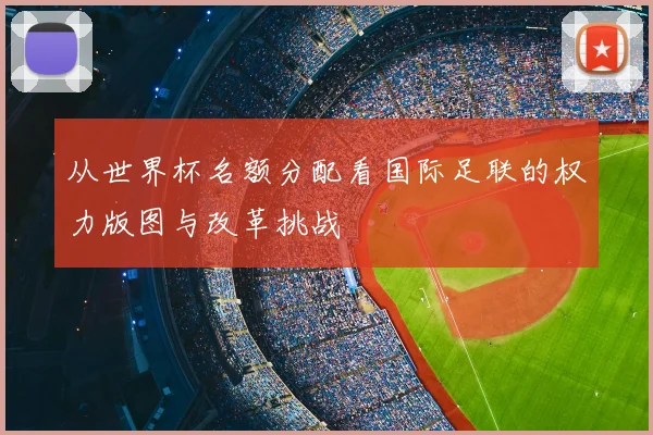 从世界杯名额分配看国际足联的权力版图与改革挑战