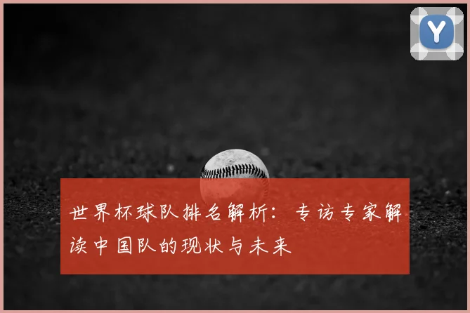 世界杯球队排名解析:专访专家解读中国队的现状与未来
