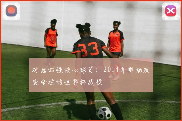 对话四强核心球员：2014年那场改变命运的世界杯战役
