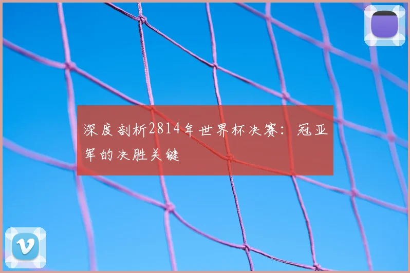 深度剖析2814年世界杯决赛：冠亚军的决胜关键