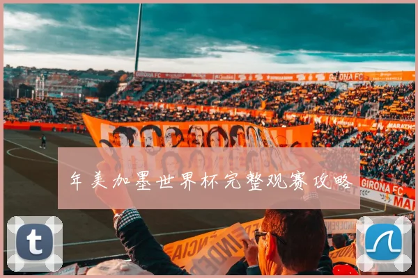 年美加墨世界杯完整观赛攻略