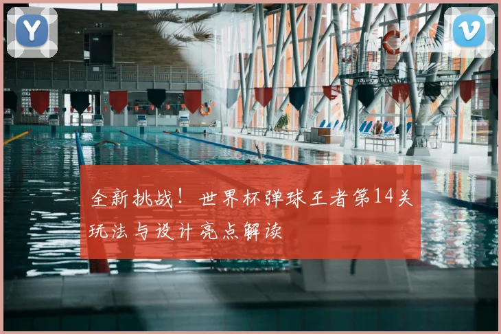 全新挑战！世界杯弹球王者第14关玩法与设计亮点解读