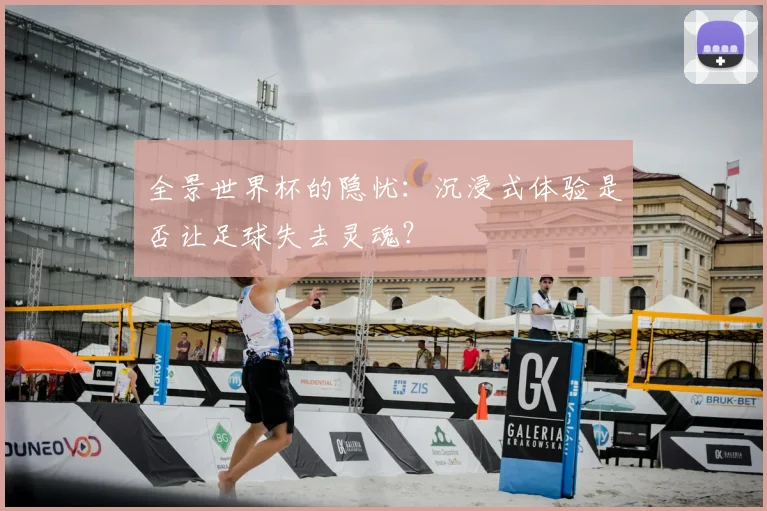 全景世界杯的隐忧:沉浸式体验是否让足球失去灵魂?