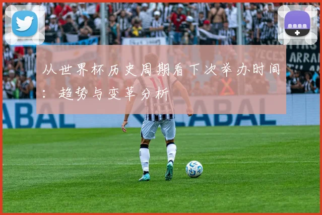 从世界杯历史周期看下次举办时间：趋势与变革分析