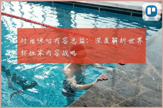 对话咪咕内容总监：深度解析世界杯独家内容战略