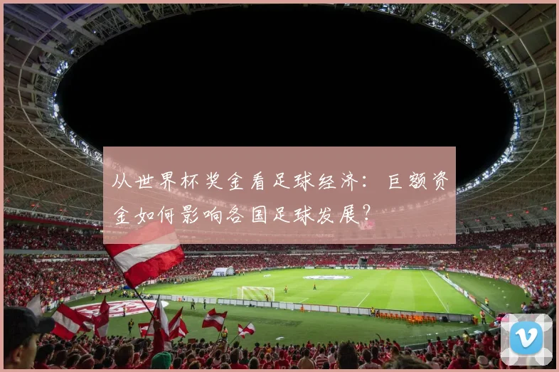 从世界杯奖金看足球经济：巨额资金如何影响各国足球发展？