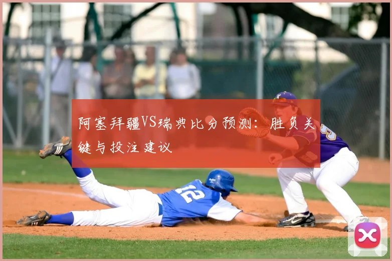 阿塞拜疆VS瑞典比分预测：胜负关键与投注建议
