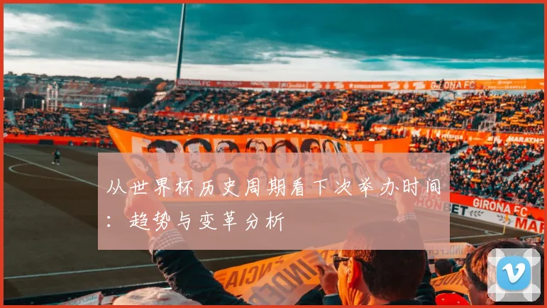 从世界杯历史周期看下次举办时间：趋势与变革分析