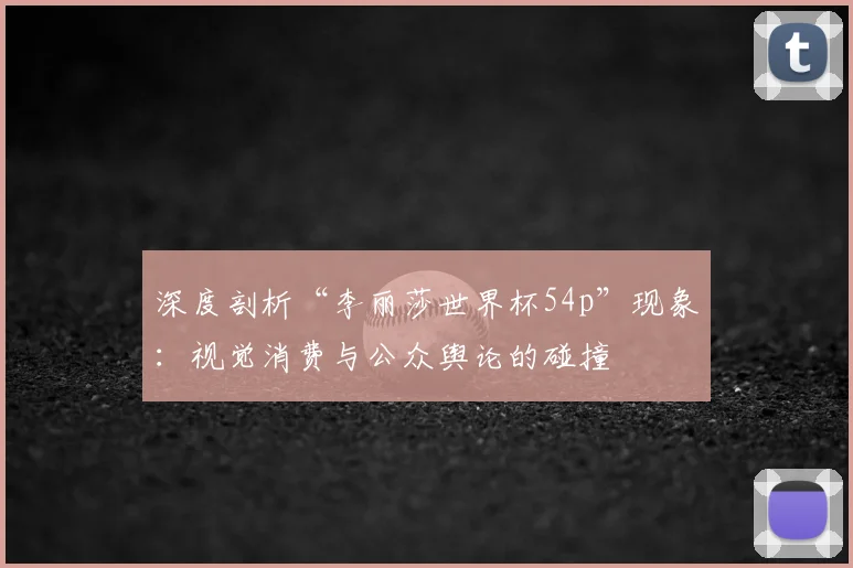 深度剖析“李丽莎世界杯54p”现象：视觉消费与公众舆论的碰撞