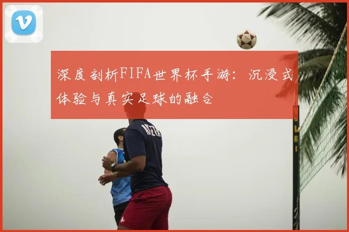 深度剖析FIFA世界杯手游：沉浸式体验与真实足球的融合